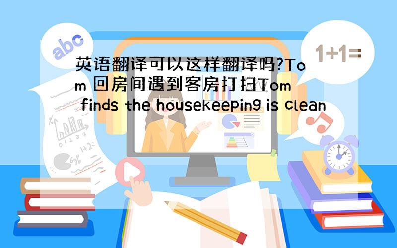 英语翻译可以这样翻译吗?Tom 回房间遇到客房打扫Tom finds the housekeeping is clean