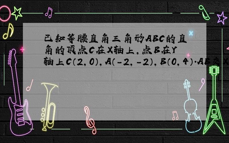 已知等腰直角三角形ABC的直角的顶点C在X轴上,点B在Y轴上C（2,0）,A（-2,-2）,B（0,4）.AB交X轴于F