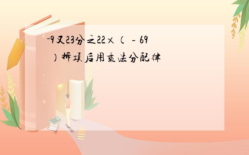 -9又23分之22×（﹣69 ）拆项后用乘法分配律