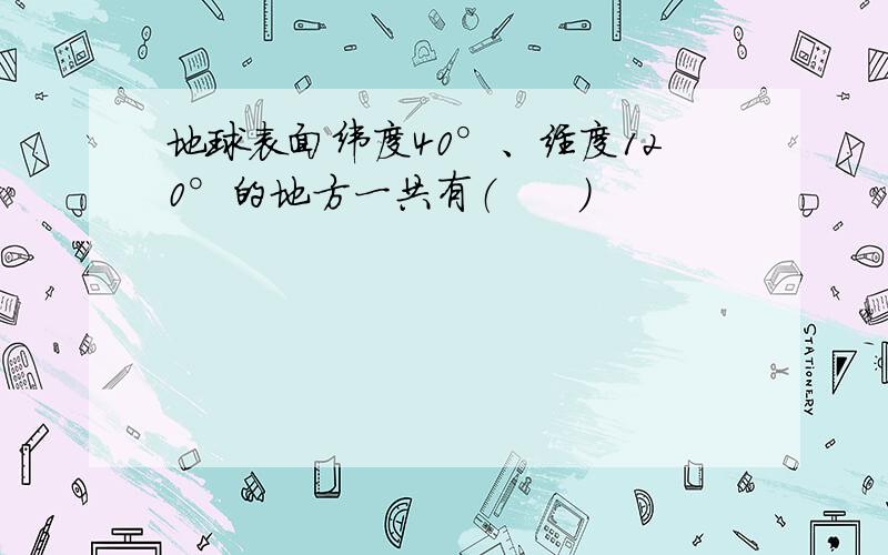 地球表面纬度40°、经度120°的地方一共有（　　）