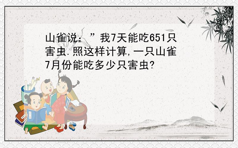 山雀说：”我7天能吃651只害虫.照这样计算,一只山雀 7月份能吃多少只害虫?