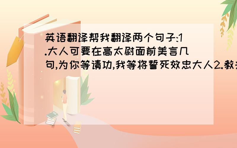 英语翻译帮我翻译两个句子:1.大人可要在高太尉面前美言几句,为你等请功,我等将誓死效忠大人2.教头饶命啊,我等是受陆虞侯