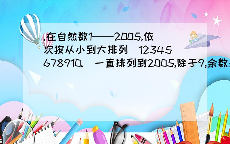 .在自然数1——2005,依次按从小到大排列（12345678910.）一直排列到2005,除于9,余数是多少?