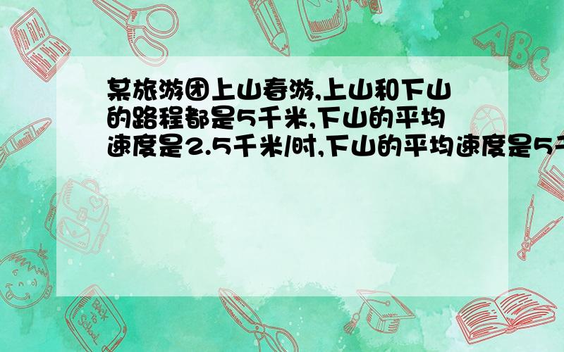 某旅游团上山春游,上山和下山的路程都是5千米,下山的平均速度是2.5千米/时,下山的平均速度是5千米/时,求该旅游团上、