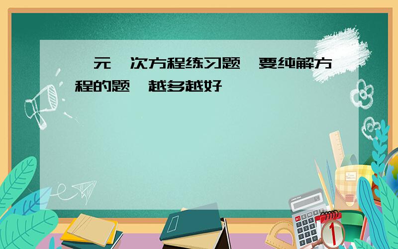 一元一次方程练习题,要纯解方程的题,越多越好,