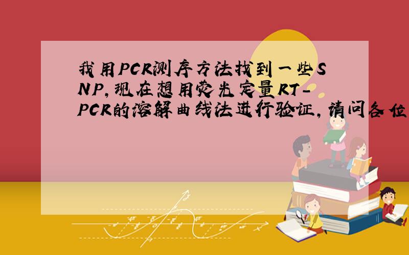 我用PCR测序方法找到一些SNP,现在想用荧光定量RT-PCR的溶解曲线法进行验证,请问各位大师如何操作呢?