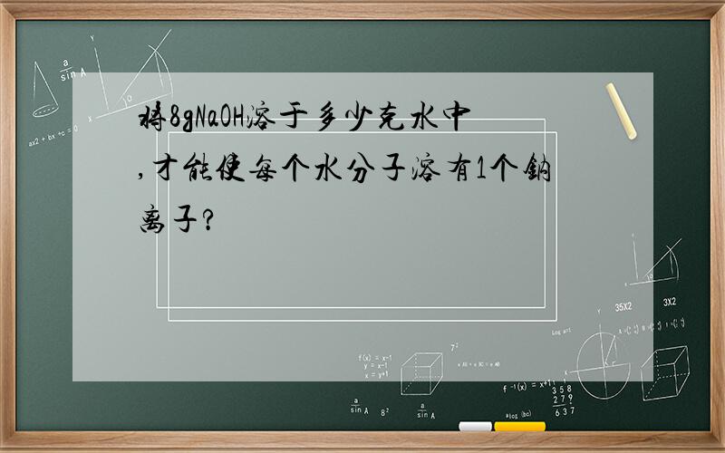 将8gNaOH溶于多少克水中,才能使每个水分子溶有1个钠离子?