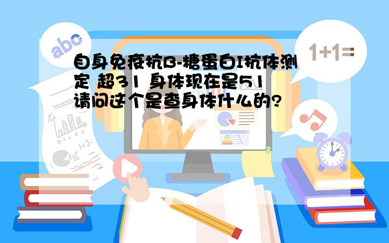 自身免疫抗B-糖蛋白I抗体测定 超31 身体现在是51 请问这个是查身体什么的?