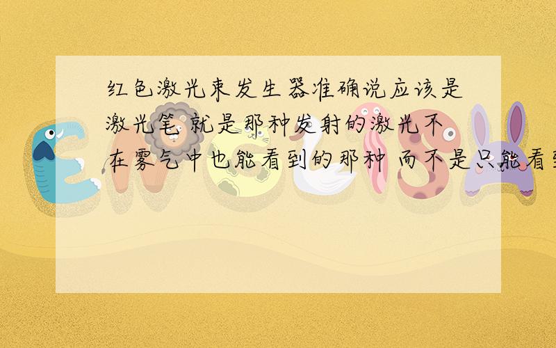 红色激光束发生器准确说应该是激光笔 就是那种发射的激光不在雾气中也能看到的那种 而不是只能看到照射点的那种激光笔 不管是