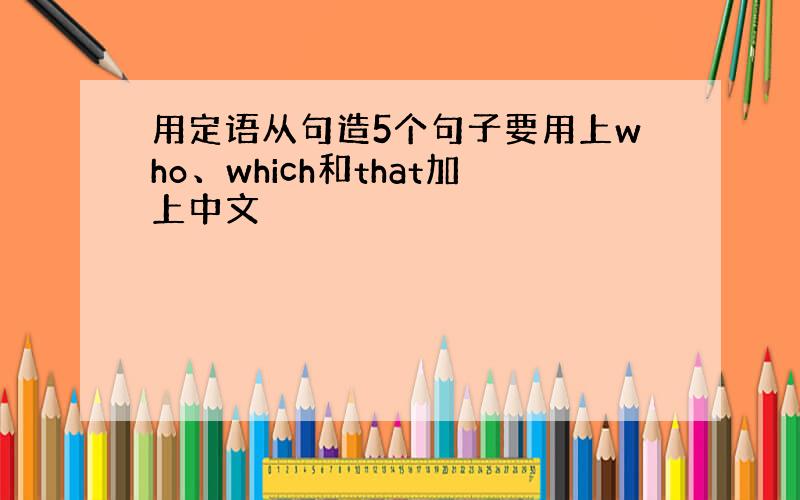 用定语从句造5个句子要用上who、which和that加上中文