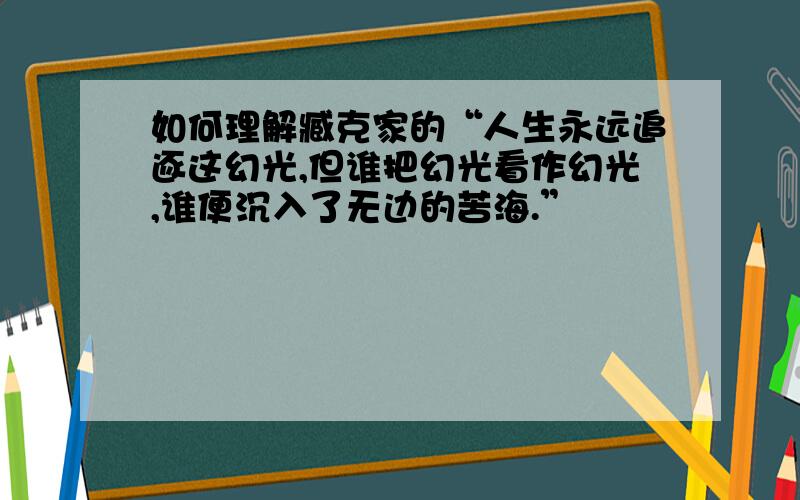 如何理解臧克家的“人生永远追逐这幻光,但谁把幻光看作幻光,谁便沉入了无边的苦海.”