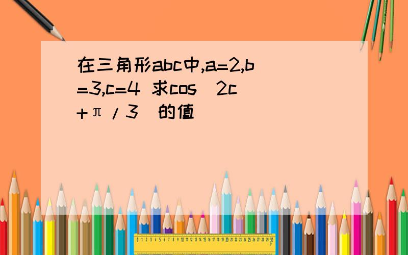 在三角形abc中,a=2,b=3,c=4 求cos(2c+π/3)的值