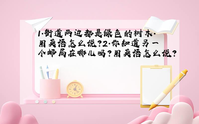 1.街道两边都是绿色的树木.用英语怎么说?2.你知道另一个邮局在哪儿吗?用英语怎么说?