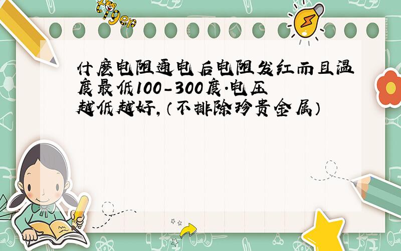 什麽电阻通电后电阻发红而且温度最低100-300度.电压越低越好,（不排除珍贵金属）