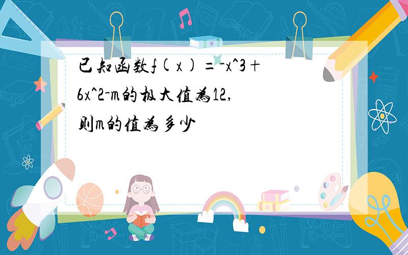 已知函数f(x)=-x^3+6x^2-m的极大值为12,则m的值为多少