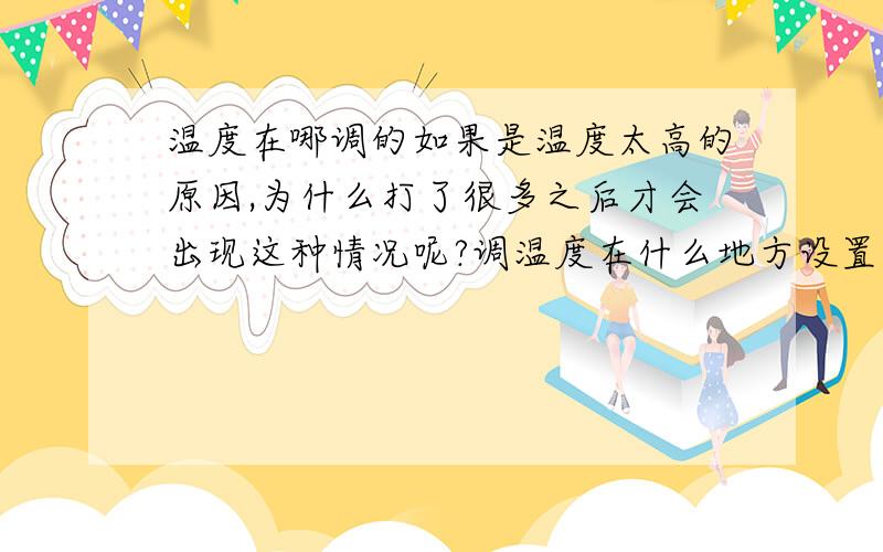 温度在哪调的如果是温度太高的原因,为什么打了很多之后才会出现这种情况呢?调温度在什么地方设置?谢谢你的回复