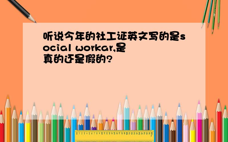 听说今年的社工证英文写的是social workar,是真的还是假的?