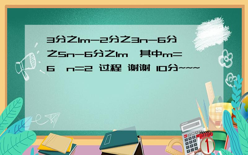 3分之1m-2分之3n-6分之5n-6分之1m,其中m=6,n=2 过程 谢谢 10分~~~