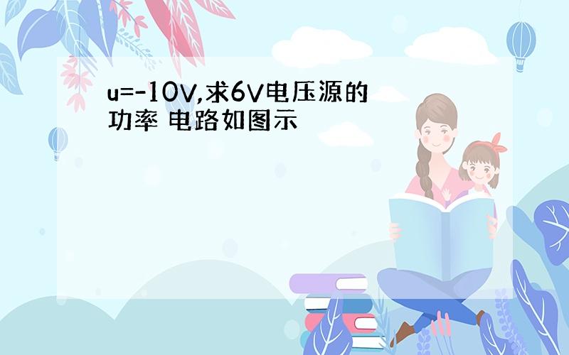 u=-10V,求6V电压源的功率 电路如图示