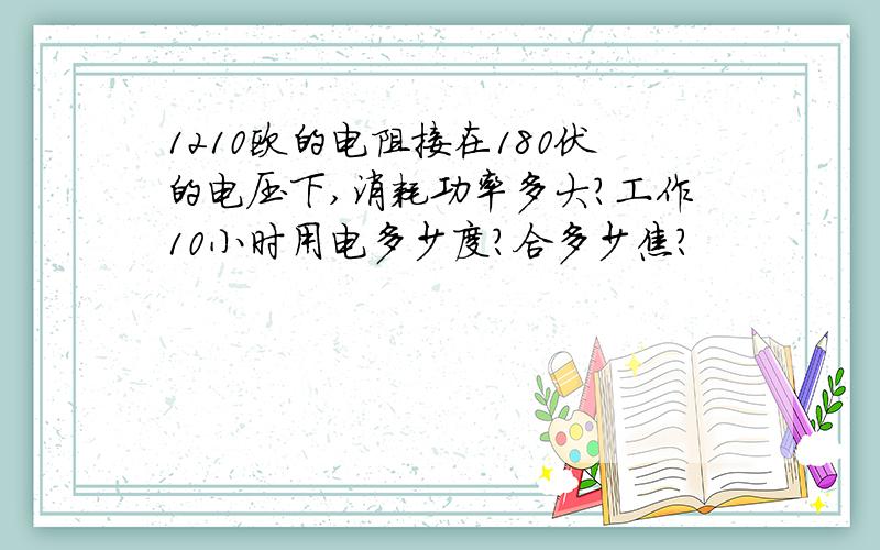 1210欧的电阻接在180伏的电压下,消耗功率多大?工作10小时用电多少度?合多少焦?
