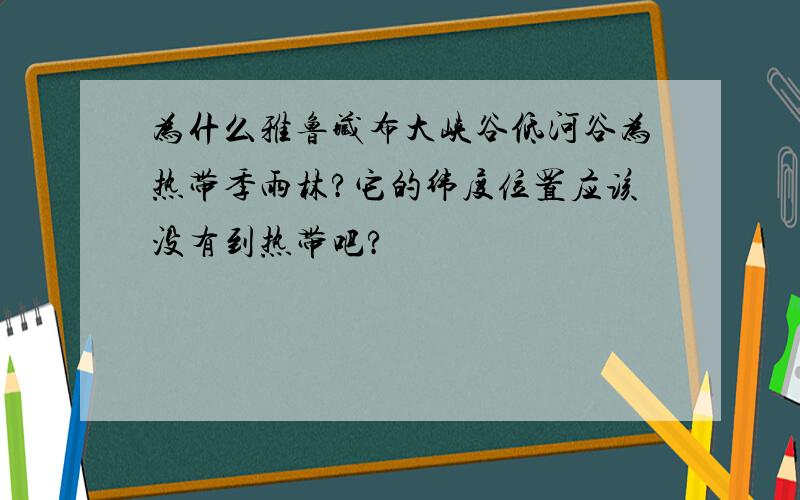 为什么雅鲁藏布大峡谷低河谷为热带季雨林?它的纬度位置应该没有到热带吧?