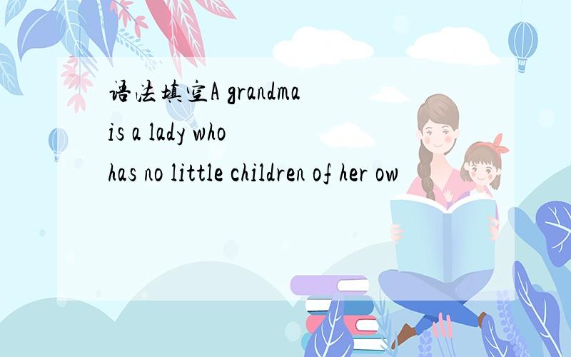 语法填空A grandma is a lady who has no little children of her ow