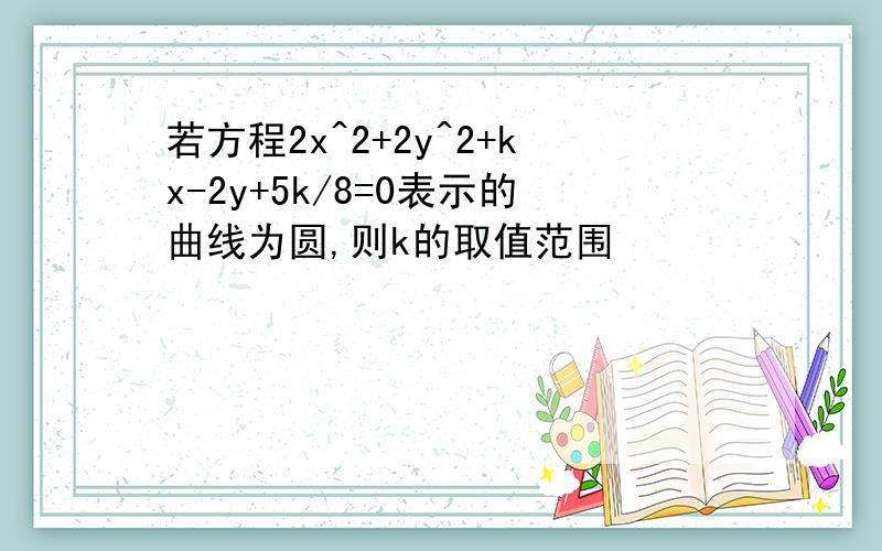 若方程2x^2+2y^2+kx-2y+5k/8=0表示的曲线为圆,则k的取值范围