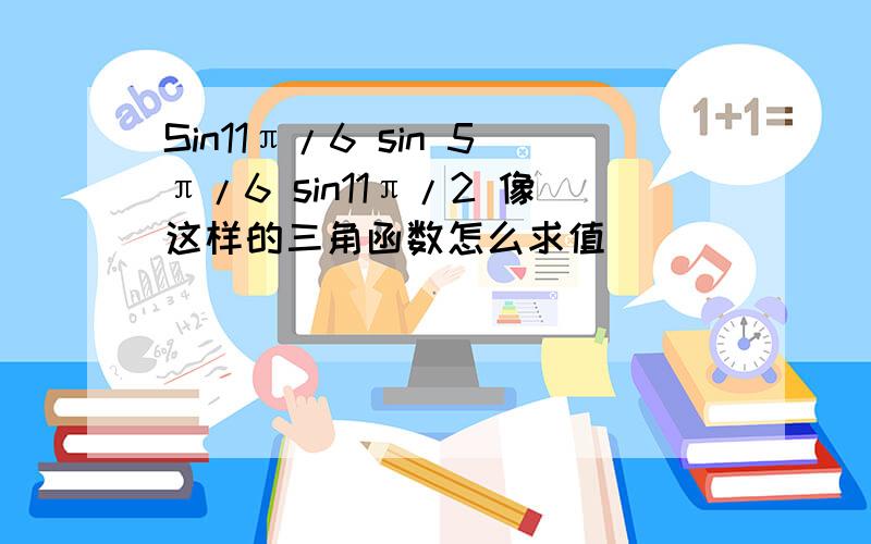 Sin11π/6 sin 5π/6 sin11π/2 像这样的三角函数怎么求值