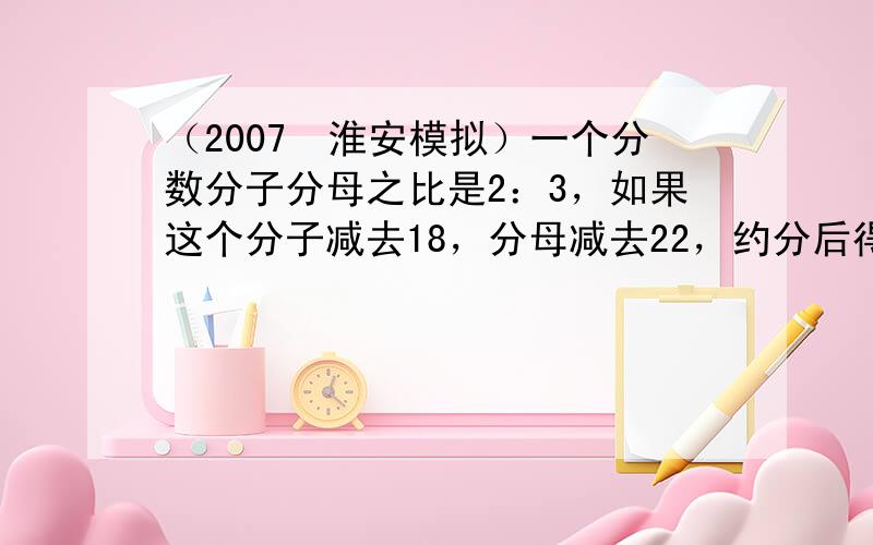 （2007•淮安模拟）一个分数分子分母之比是2：3，如果这个分子减去18，分母减去22，约分后得 35