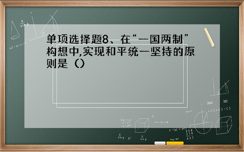 单项选择题8、在“一国两制”构想中,实现和平统一坚持的原则是（）