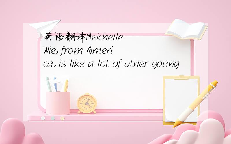 英语翻译Meichelle Wie,from America,is like a lot of other young