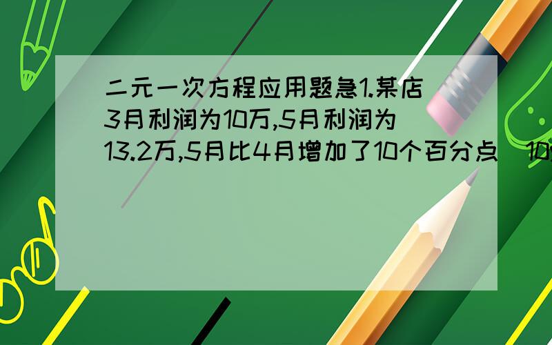 二元一次方程应用题急1.某店3月利润为10万,5月利润为13.2万,5月比4月增加了10个百分点（10%）,求4月增长率