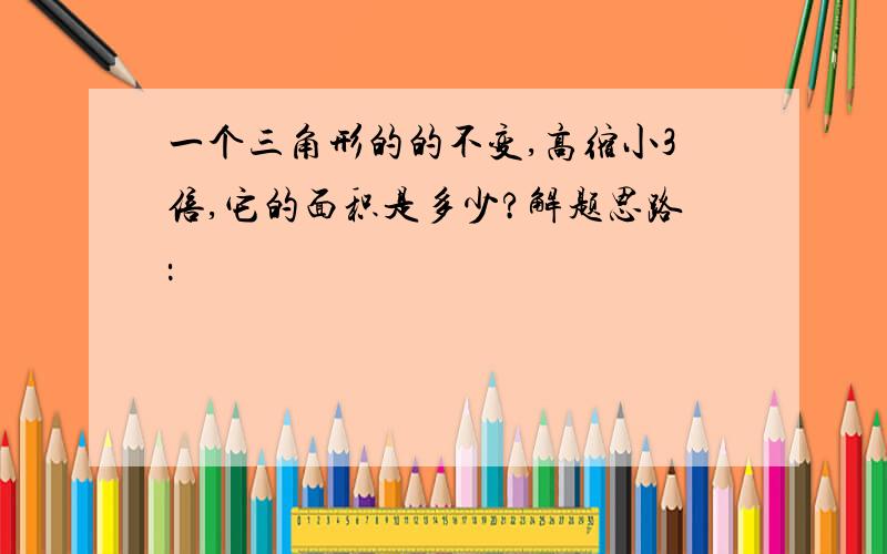 一个三角形的的不变,高缩小3倍,它的面积是多少?解题思路：