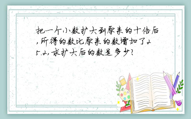 把一个小数扩大到原来的十倍后,所得的数比原来的数增加了25.2,求扩大后的数是多少?