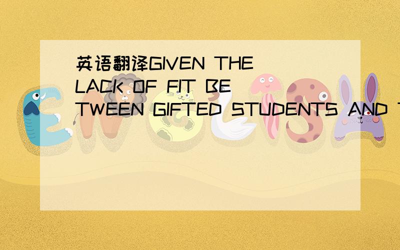 英语翻译GIVEN THE LACK OF FIT BETWEEN GIFTED STUDENTS AND THEIR