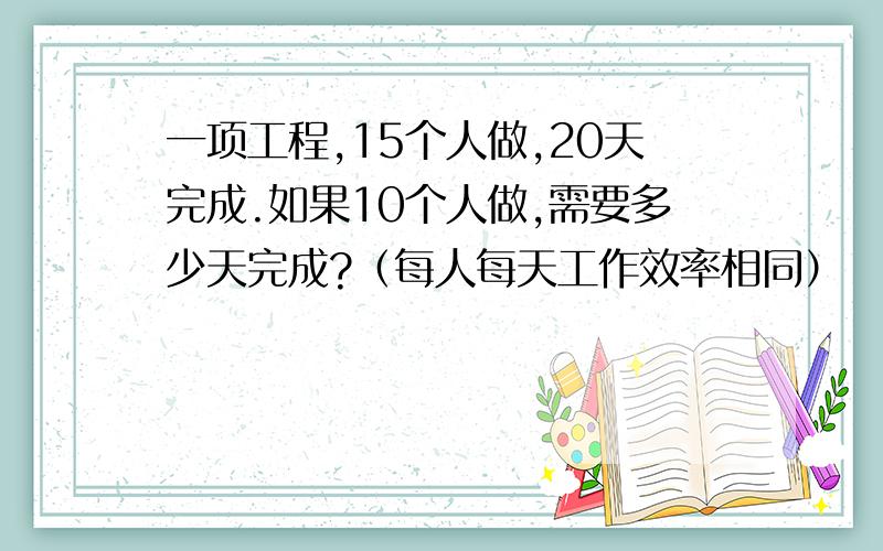 一项工程,15个人做,20天完成.如果10个人做,需要多少天完成?（每人每天工作效率相同）