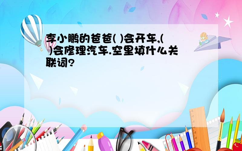 李小鹏的爸爸( )会开车,( )会修理汽车.空里填什么关联词?