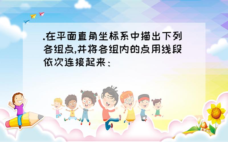 .在平面直角坐标系中描出下列各组点,并将各组内的点用线段依次连接起来：