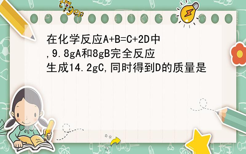 在化学反应A+B=C+2D中,9.8gA和8gB完全反应生成14.2gC,同时得到D的质量是