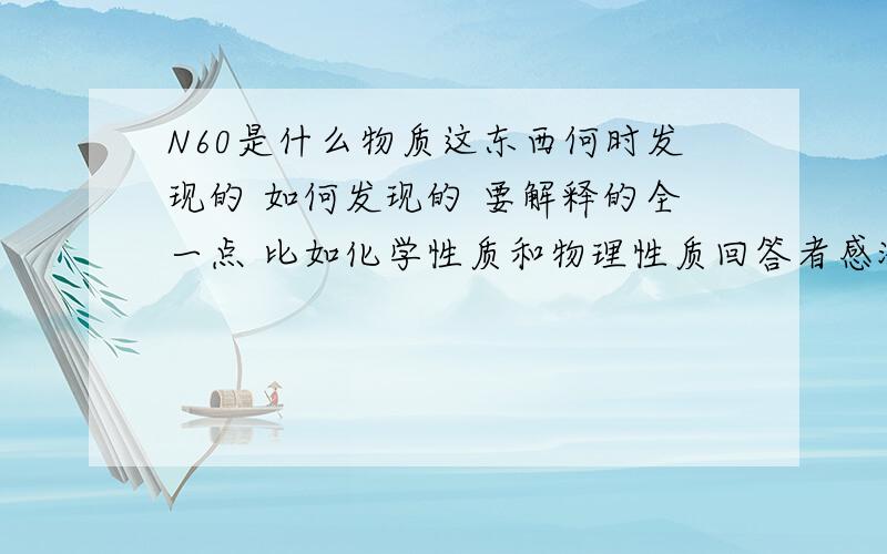 N60是什么物质这东西何时发现的 如何发现的 要解释的全一点 比如化学性质和物理性质回答者感激不尽