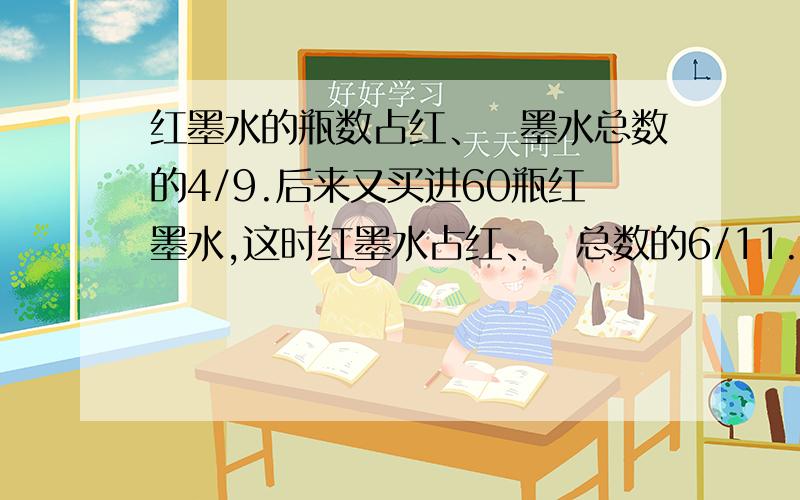 红墨水的瓶数占红、黒墨水总数的4/9.后来又买进60瓶红墨水,这时红墨水占红、黒总数的6/11.现有红黑各几瓶