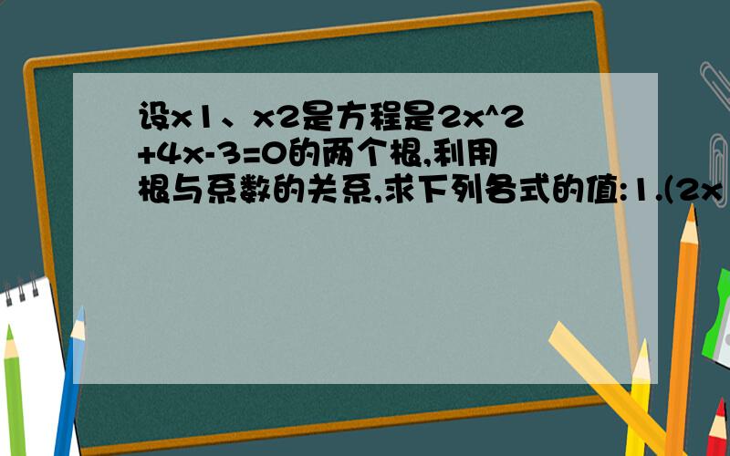 设x1、x2是方程是2x^2+4x-3=0的两个根,利用根与系数的关系,求下列各式的值:1.(2x1+1）（2x2+1)