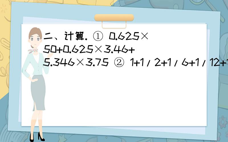 二、计算. ① 0.625×50+0.625×3.46+5.346×3.75 ② 1+1/2+1/6+1/12+1/20