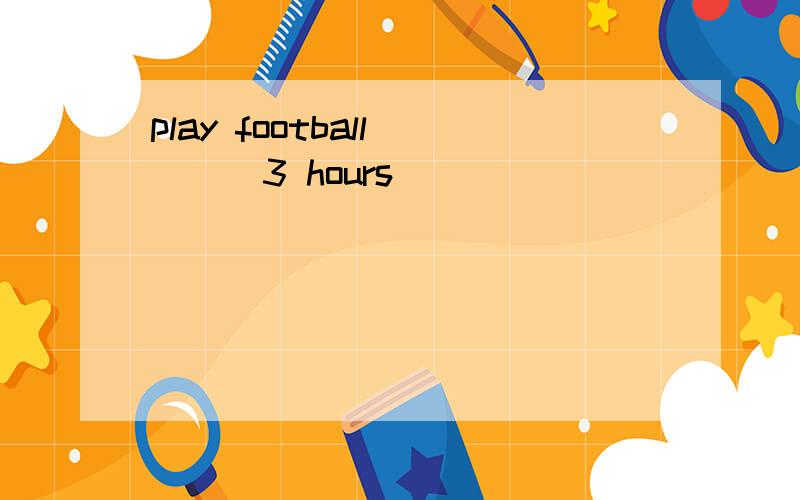 play football ( ) 3 hours