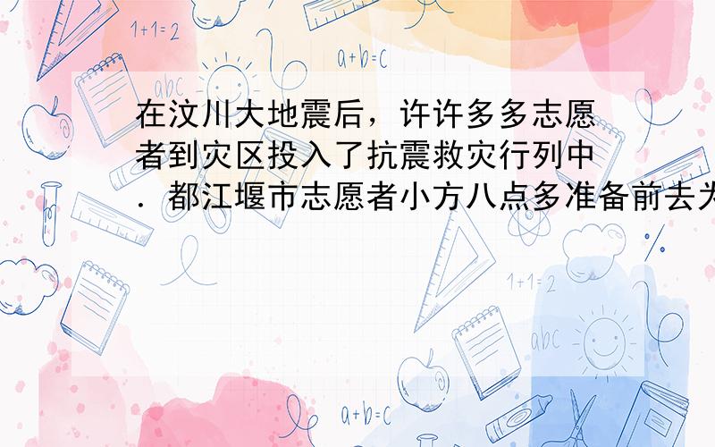 在汶川大地震后，许许多多志愿者到灾区投入了抗震救灾行列中．都江堰市志愿者小方八点多准备前去为灾民服务，临出门他一看钟，时