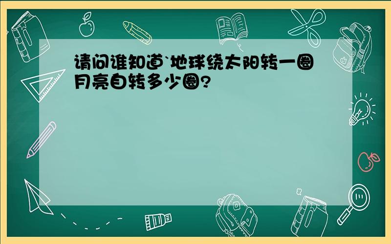 请问谁知道`地球绕太阳转一圈月亮自转多少圈?