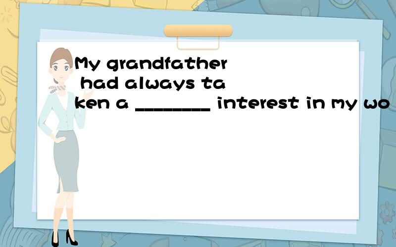 My grandfather had always taken a ________ interest in my wo