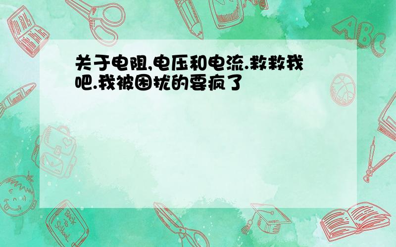 关于电阻,电压和电流.救救我吧.我被困扰的要疯了