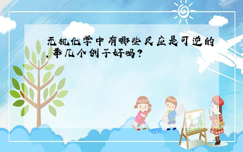 无机化学中有哪些反应是可逆的,举几个例子好吗?