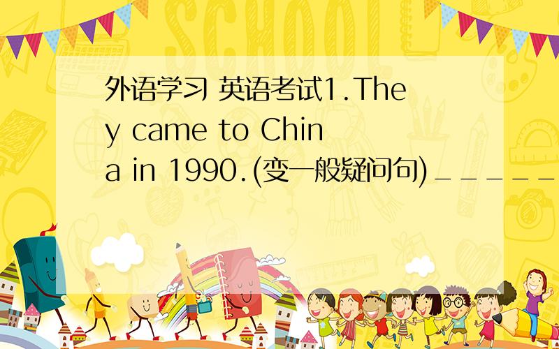 外语学习 英语考试1.They came to China in 1990.(变一般疑问句)__________ the